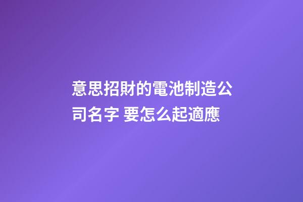 意思招財的電池制造公司名字 要怎么起適應-第1張-公司起名-玄機派